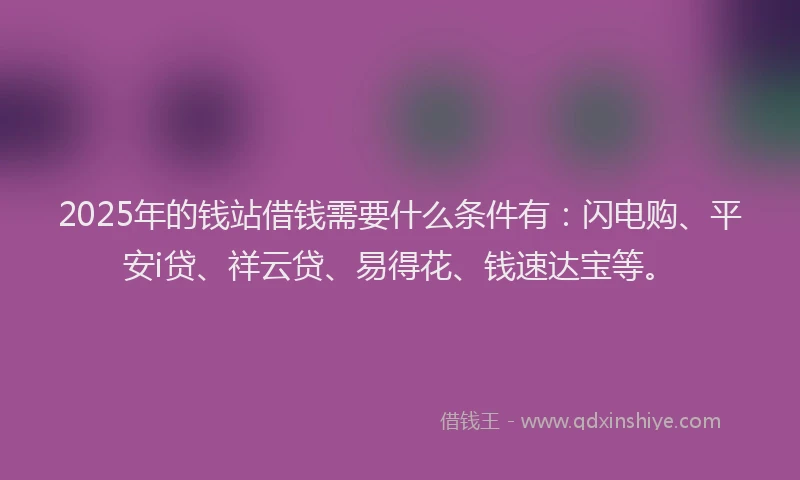 2025年的钱站借钱需要什么条件有：闪电购、平安i贷、祥云贷、易得花、钱速达宝等。