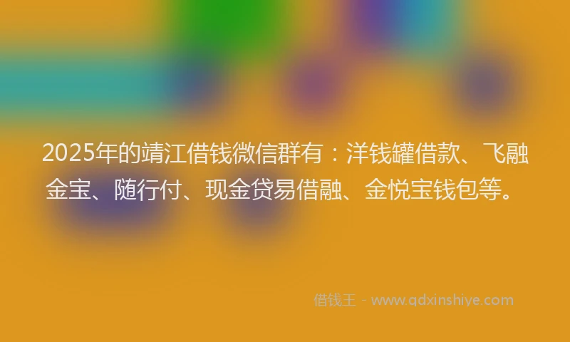 2025年的靖江借钱微信群有：洋钱罐借款、飞融金宝、随行付、现金贷易借融、金悦宝钱包等。