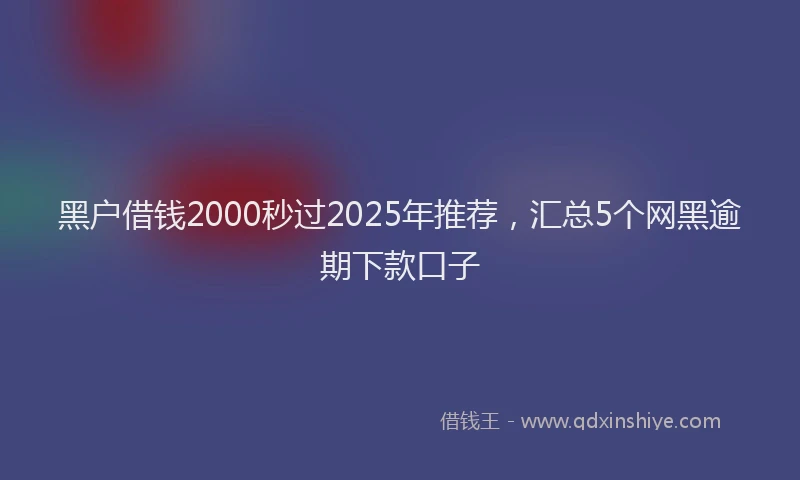 黑户借钱2000秒过2025年推荐，汇总5个网黑逾期下款口子