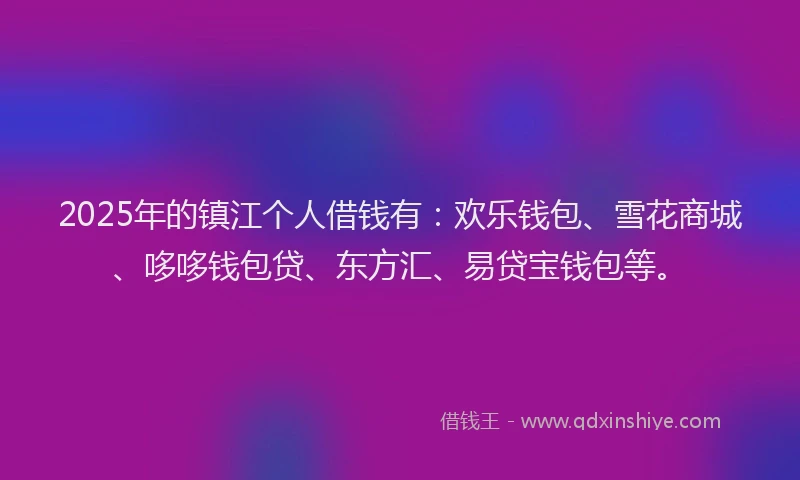 2025年的镇江个人借钱有：欢乐钱包、雪花商城、哆哆钱包贷、东方汇、易贷宝钱包等。