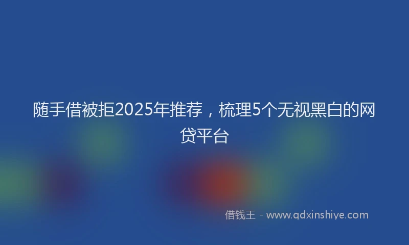 随手借被拒2025年推荐，梳理5个无视黑白的网贷平台