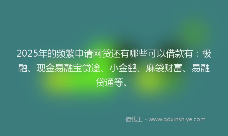 2025年的频繁申请网贷还有哪些可以借款有：极融、现金易融宝贷途、小金鹤、麻袋财富、易融贷通等。