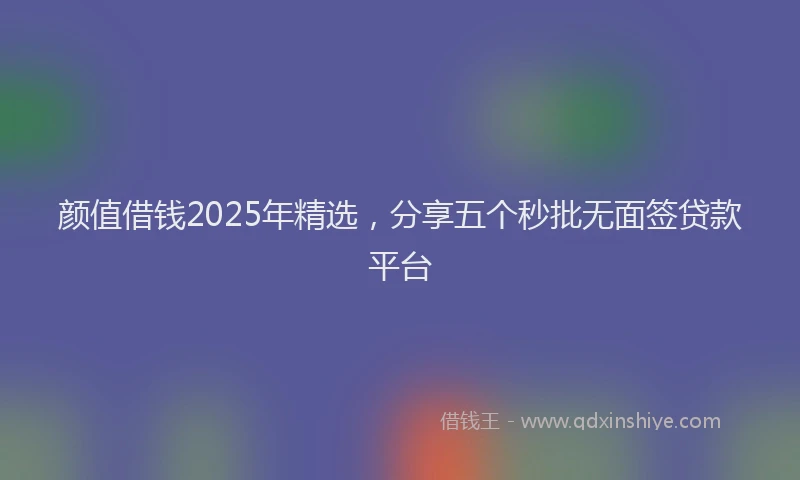 颜值借钱2025年精选，分享五个秒批无面签贷款平台