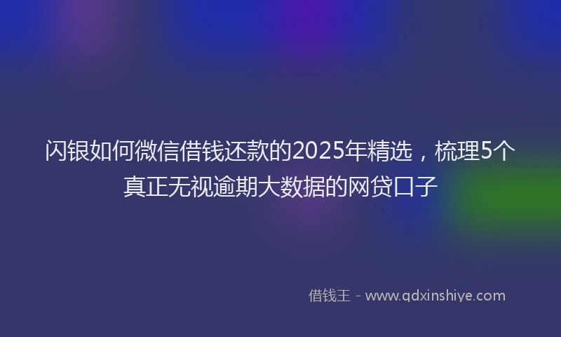 闪银如何微信借钱还款的2025年精选，梳理5个真正无视逾期大数据的网贷口子