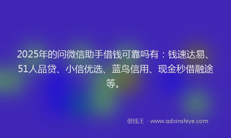 2025年的问微信助手借钱可靠吗有：钱速达易、51人品贷、小信优选、蓝鸟信用、现金秒借融途等。