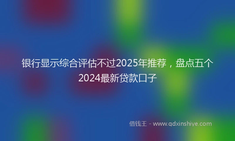 银行显示综合评估不过2025年推荐，盘点五个2024最新贷款口子