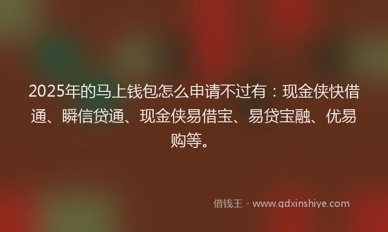 2025年的马上钱包怎么申请不过有：现金侠快借通、瞬信贷通、现金侠易借宝、易贷宝融、优易购等。