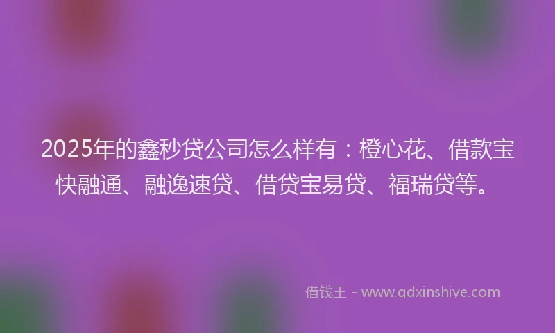 2025年的鑫秒贷公司怎么样有：橙心花、借款宝快融通、融逸速贷、借贷宝易贷、福瑞贷等。