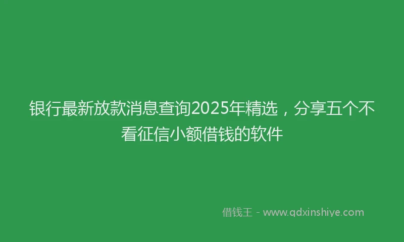 银行最新放款消息查询2025年精选，分享五个不看征信小额借钱的软件