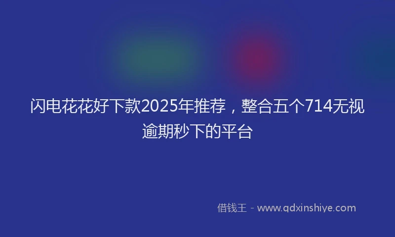 闪电花花好下款2025年推荐，整合五个714无视逾期秒下的平台