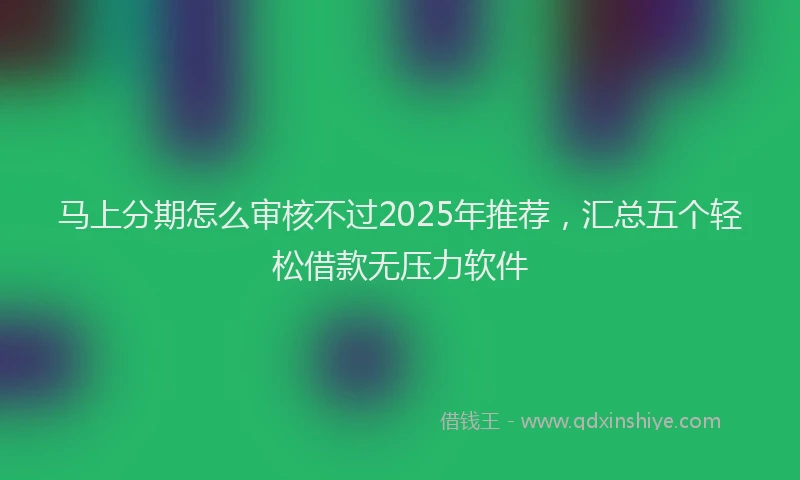 马上分期怎么审核不过2025年推荐，汇总五个轻松借款无压力软件