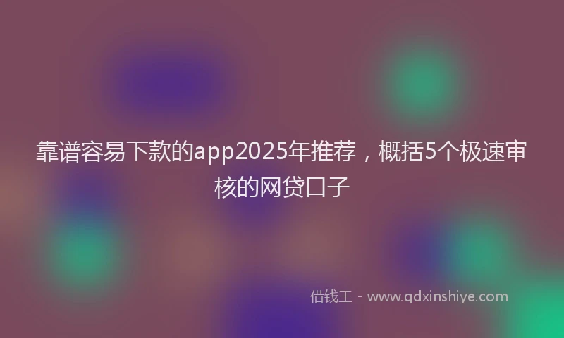 靠谱容易下款的app2025年推荐，概括5个极速审核的网贷口子