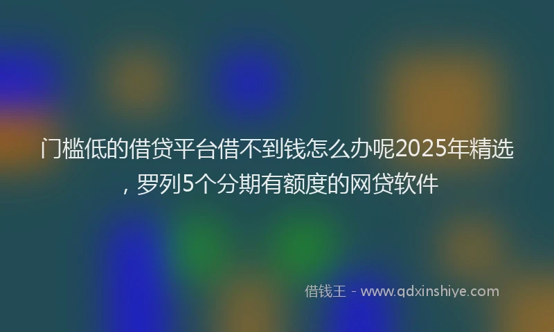 门槛低的借贷平台借不到钱怎么办呢2025年精选，罗列5个分期有额度的网贷软件