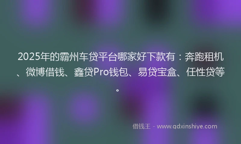 2025年的霸州车贷平台哪家好下款有：奔跑租机、微博借钱、鑫贷Pro钱包、易贷宝盒、任性贷等。