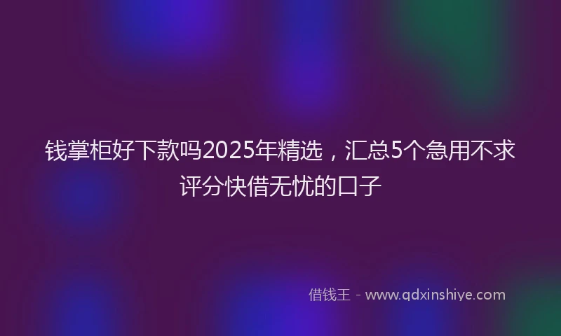 钱掌柜好下款吗2025年精选，汇总5个急用不求评分快借无忧的口子