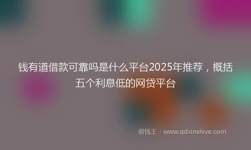 钱有道借款可靠吗是什么平台2025年推荐，概括五个利息低的网贷平台