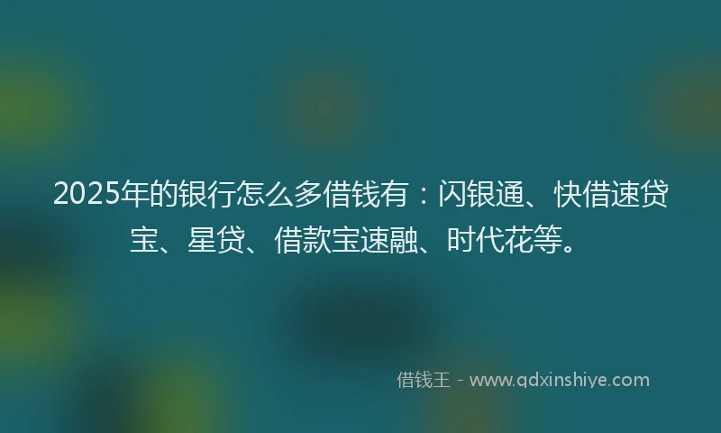 2025年的银行怎么多借钱有：闪银通、快借速贷宝、星贷、借款宝速融、时代花等。