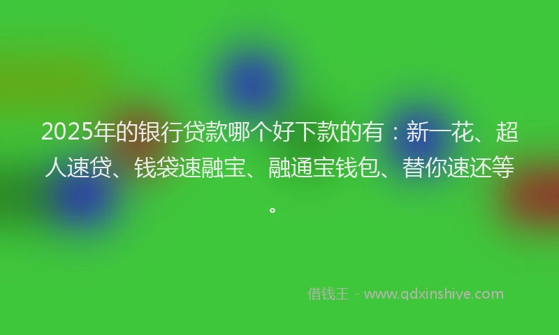 2025年的银行贷款哪个好下款的有：新一花、超人速贷、钱袋速融宝、融通宝钱包、替你速还等。