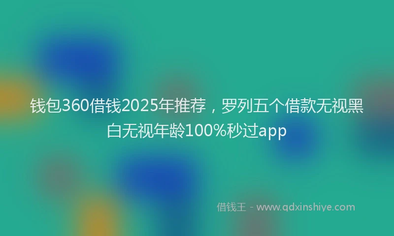 钱包360借钱2025年推荐，罗列五个借款无视黑白无视年龄100%秒过app