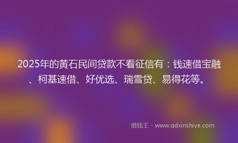 2025年的黄石民间贷款不看征信有：钱速借宝融、柯基速借、好优选、瑞雪贷、易得花等。