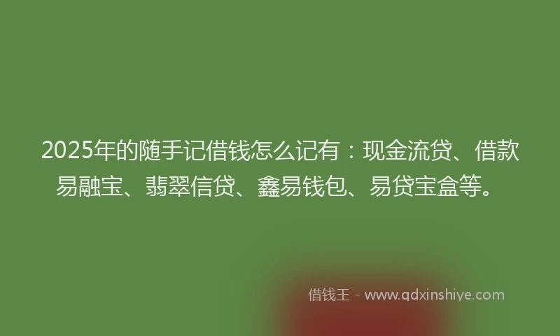 2025年的随手记借钱怎么记有：现金流贷、借款易融宝、翡翠信贷、鑫易钱包、易贷宝盒等。