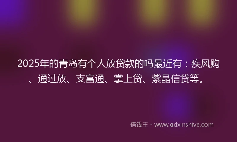 2025年的青岛有个人放贷款的吗最近有：疾风购、通过放、支富通、掌上贷、紫晶信贷等。