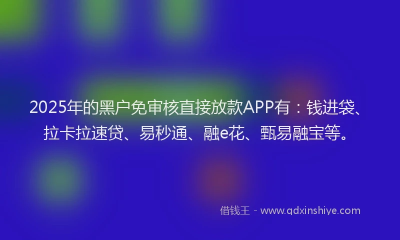 2025年的黑户免审核直接放款APP有：钱进袋、拉卡拉速贷、易秒通、融e花、甄易融宝等。