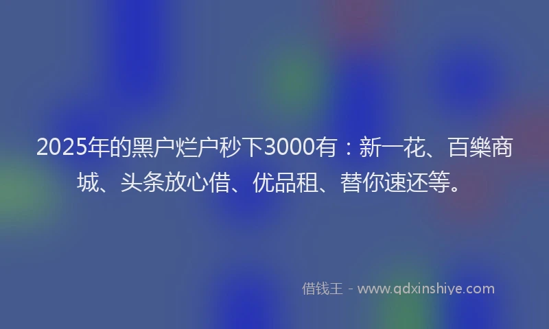 2025年的黑户烂户秒下3000有：新一花、百樂商城、头条放心借、优品租、替你速还等。