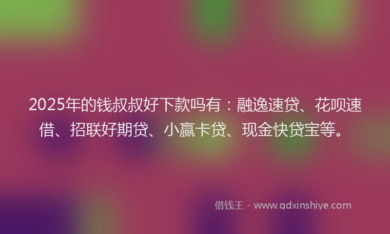 2025年的钱叔叔好下款吗有：融逸速贷、花呗速借、招联好期贷、小赢卡贷、现金快贷宝等。