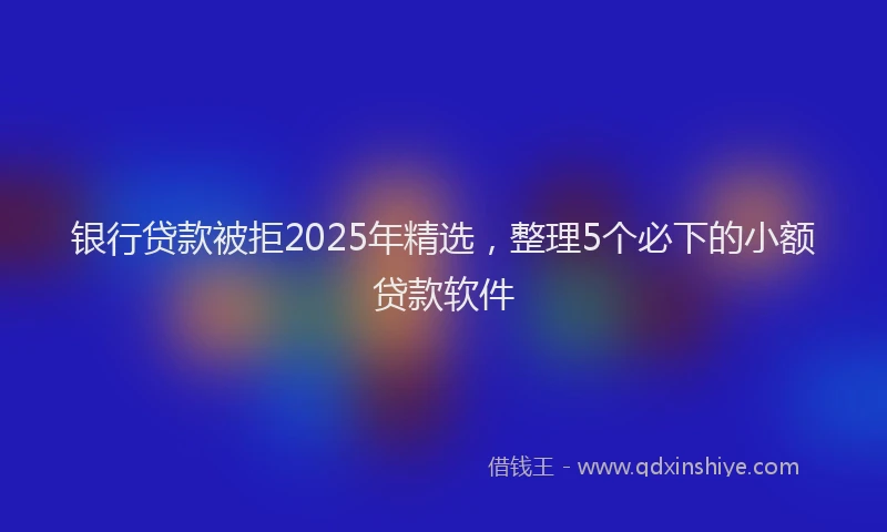 银行贷款被拒2025年精选，整理5个必下的小额贷款软件