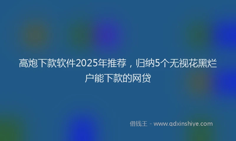 高炮下款软件2025年推荐，归纳5个无视花黑烂户能下款的网贷