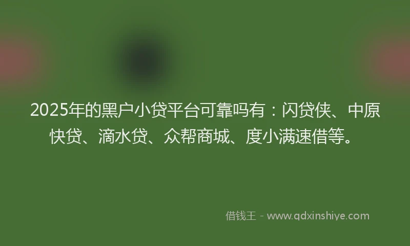 2025年的黑户小贷平台可靠吗有：闪贷侠、中原快贷、滴水贷、众帮商城、度小满速借等。