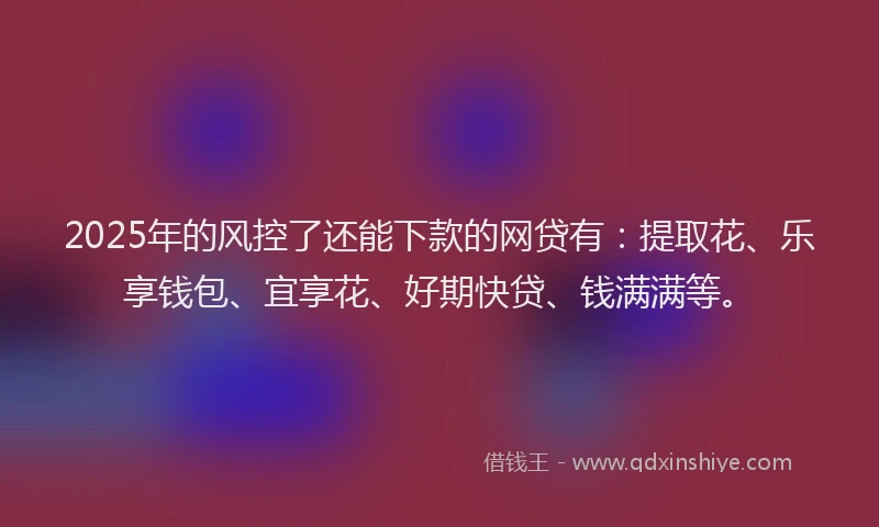 2025年的风控了还能下款的网贷有：提取花、乐享钱包、宜享花、好期快贷、钱满满等。