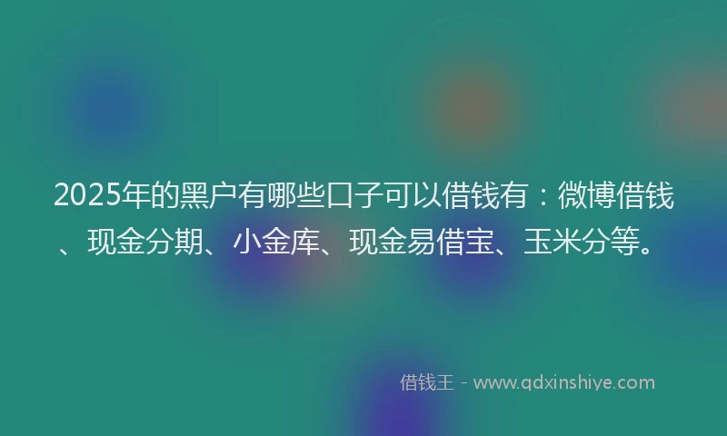 2025年的黑户有哪些口子可以借钱有：微博借钱、现金分期、小金库、现金易借宝、玉米分等。