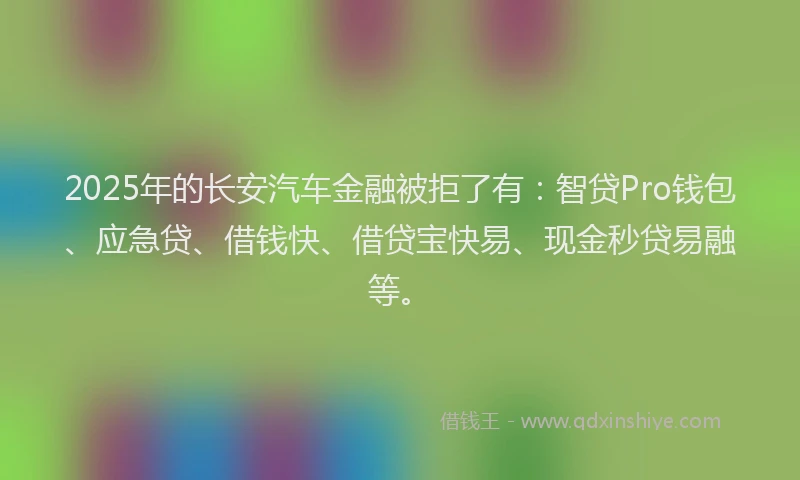 2025年的长安汽车金融被拒了有：智贷Pro钱包、应急贷、借钱快、借贷宝快易、现金秒贷易融等。