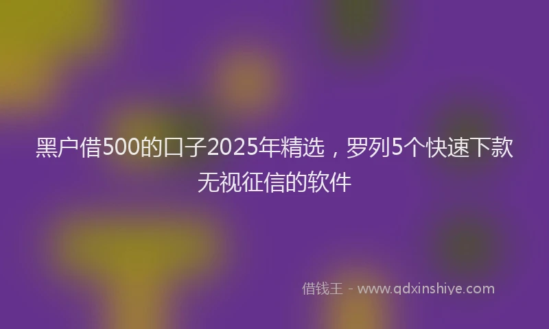 黑户借500的口子2025年精选，罗列5个快速下款无视征信的软件