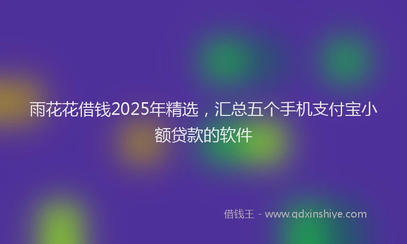 雨花花借钱2025年精选，汇总五个手机支付宝小额贷款的软件