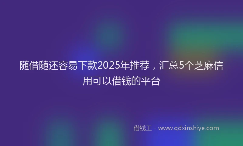 随借随还容易下款2025年推荐，汇总5个芝麻信用可以借钱的平台