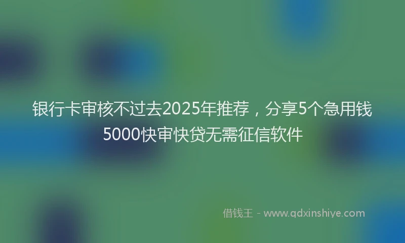 银行卡审核不过去2025年推荐，分享5个急用钱5000快审快贷无需征信软件