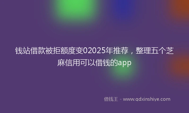 钱站借款被拒额度变02025年推荐，整理五个芝麻信用可以借钱的app