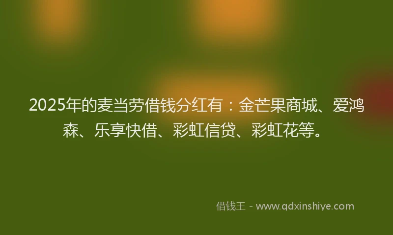 2025年的麦当劳借钱分红有：金芒果商城、爱鸿森、乐享快借、彩虹信贷、彩虹花等。