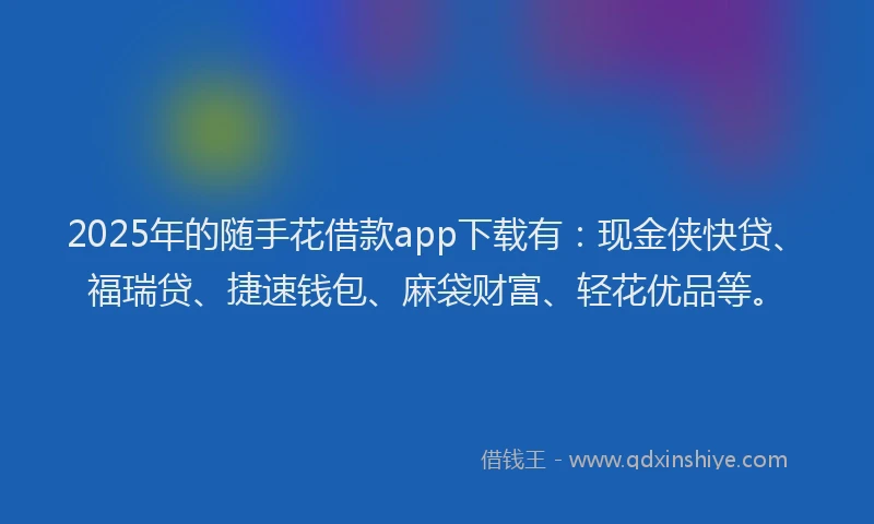 2025年的随手花借款app下载有：现金侠快贷、福瑞贷、捷速钱包、麻袋财富、轻花优品等。