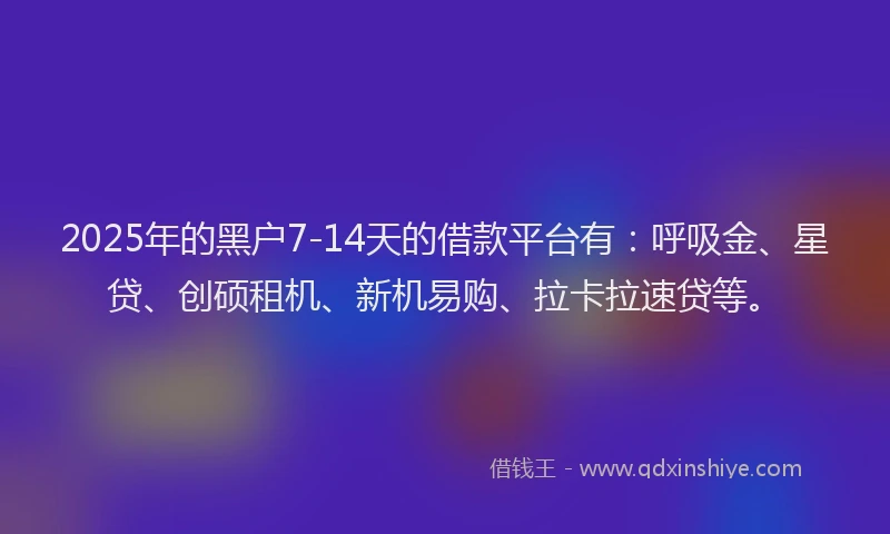 2025年的黑户7-14天的借款平台有：呼吸金、星贷、创硕租机、新机易购、拉卡拉速贷等。