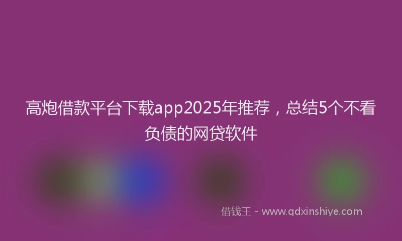 高炮借款平台下载app2025年推荐，总结5个不看负债的网贷软件