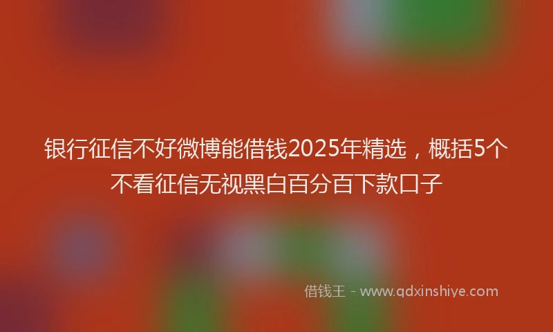 银行征信不好微博能借钱2025年精选，概括5个不看征信无视黑白百分百下款口子