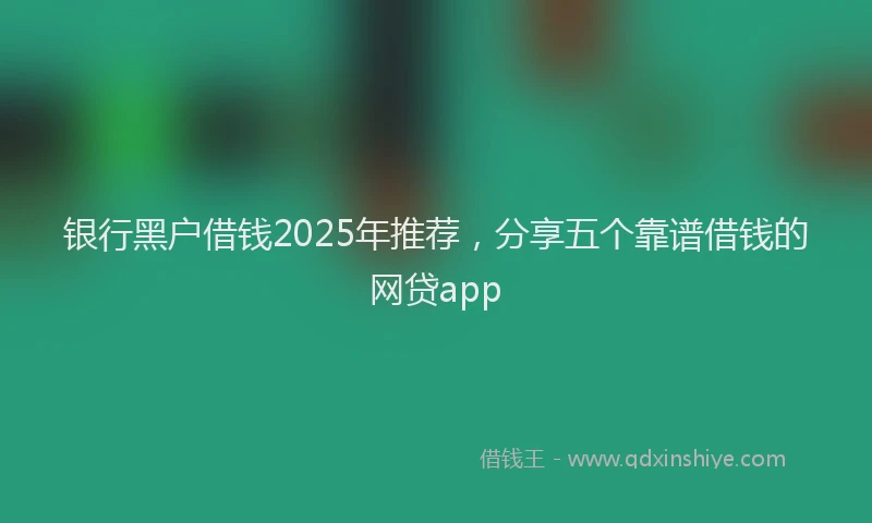 银行黑户借钱2025年推荐，分享五个靠谱借钱的网贷app
