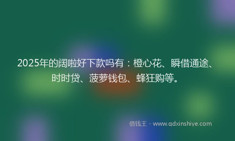 2025年的阔啦好下款吗有：橙心花、瞬借通途、时时贷、菠萝钱包、蜂狂购等。