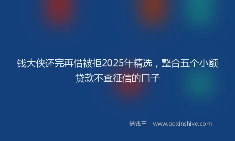 钱大侠还完再借被拒2025年精选，整合五个小额贷款不查征信的口子