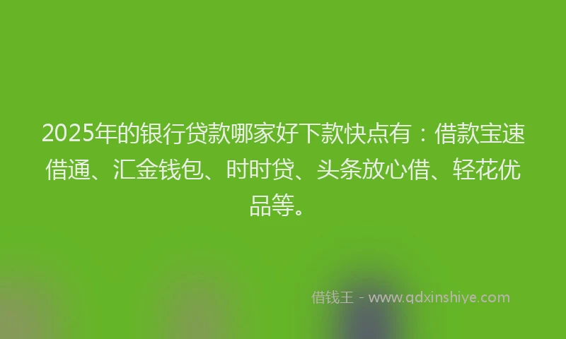 2025年的银行贷款哪家好下款快点有：借款宝速借通、汇金钱包、时时贷、头条放心借、轻花优品等。