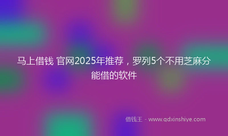 马上借钱 官网2025年推荐，罗列5个不用芝麻分能借的软件